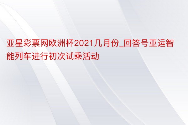 亚星彩票网欧洲杯2021几月份_回答号亚运智能列车进行初次试乘活动