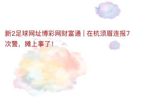 新2足球网址博彩网财富通 | 在杭须眉连报7次警，摊上事了！