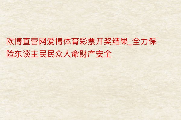 欧博直营网爱博体育彩票开奖结果_全力保险东谈主民民众人命财产安全