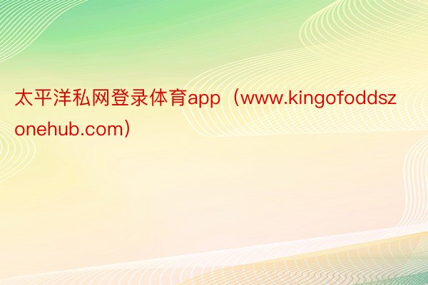 太平洋私网登录体育app（www.kingofoddszonehub.com）