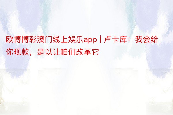 欧博博彩澳门线上娱乐app | 卢卡库：我会给你现款，是以让咱们改革它