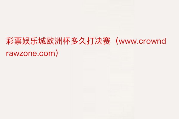 彩票娱乐城欧洲杯多久打决赛（www.crowndrawzone.com）