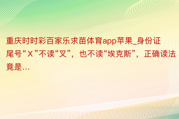 重庆时时彩百家乐求苗体育app苹果_身份证尾号“Ⅹ”不读“叉”，也不读“埃克斯”，正确读法竟是…