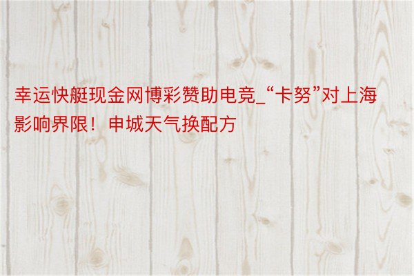 幸运快艇现金网博彩赞助电竞_“卡努”对上海影响界限！申城天气换配方