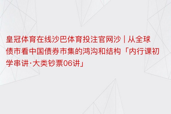 皇冠体育在线沙巴体育投注官网沙 | 从全球债市看中国债券市集的鸿沟和结构「内行课初学串讲·大类钞票06讲」