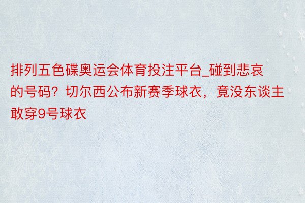 排列五色碟奥运会体育投注平台_碰到悲哀的号码？切尔西公布新赛季球衣，竟没东谈主敢穿9号球衣