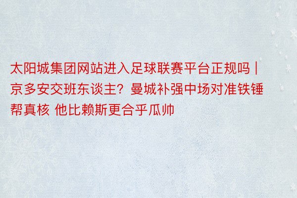 太阳城集团网站进入足球联赛平台正规吗 | 京多安交班东谈主？曼城补强中场对准铁锤帮真核 他比赖斯更合乎瓜帅