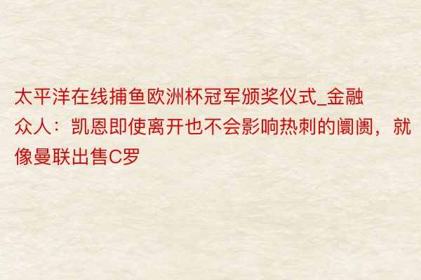 太平洋在线捕鱼欧洲杯冠军颁奖仪式_金融众人：凯恩即使离开也不会影响热刺的阛阓，就像曼联出售C罗