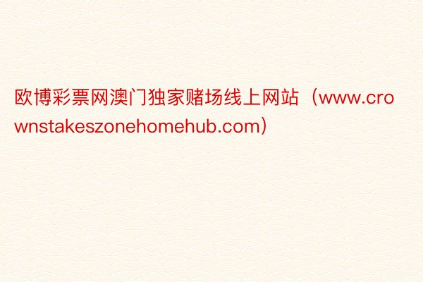 欧博彩票网澳门独家赌场线上网站（www.crownstakeszonehomehub.com）