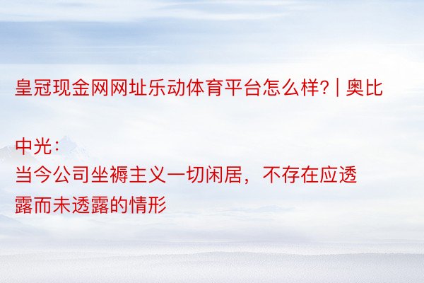 皇冠现金网网址乐动体育平台怎么样? | 奥比中光：
当今公司坐褥主义一切闲居，不存在应透露而未透露的情形