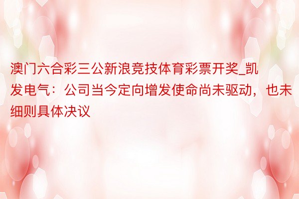 澳门六合彩三公新浪竞技体育彩票开奖_凯发电气：公司当今定向增发使命尚未驱动，也未细则具体决议