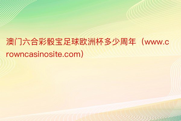 澳门六合彩骰宝足球欧洲杯多少周年（www.crowncasinosite.com）