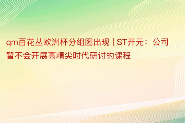 qm百花丛欧洲杯分组图出现 | ST开元：公司暂不会开展高精尖时代研讨的课程