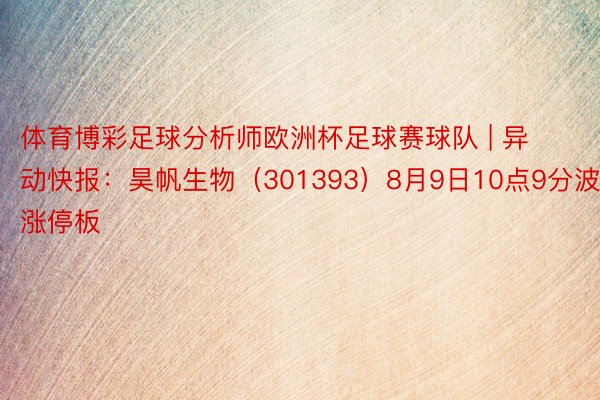 体育博彩足球分析师欧洲杯足球赛球队 | 异动快报：昊帆生物（301393）8月9日10点9分波及涨停板