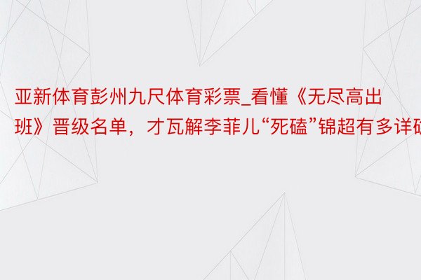 亚新体育彭州九尺体育彩票_看懂《无尽高出班》晋级名单，才瓦解李菲儿“死磕”锦超有多详确