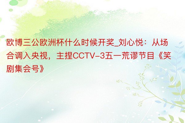 欧博三公欧洲杯什么时候开奖_刘心悦：从场合调入央视，主捏CCTV-3五一荒谬节目《笑剧集会号》