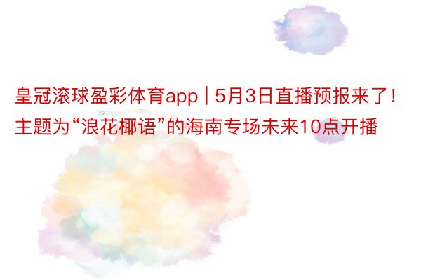 皇冠滚球盈彩体育app | 5月3日直播预报来了！主题为“浪花椰语”的海南专场未来10点开播