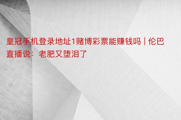皇冠手机登录地址1赌博彩票能赚钱吗 | 伦巴直播说：老肥又堕泪了