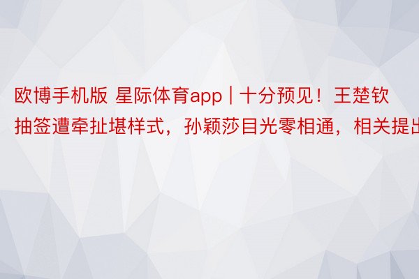 欧博手机版 星际体育app | 十分预见！王楚钦抽签遭牵扯堪样式，孙颖莎目光零相通，相关提出