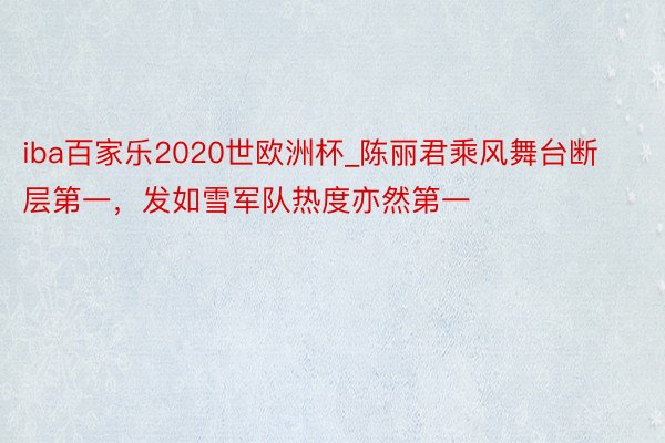 iba百家乐2020世欧洲杯_陈丽君乘风舞台断层第一，发如雪军队热度亦然第一