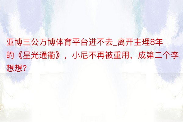 亚博三公万博体育平台进不去_离开主理8年的《星光通衢》，小尼不再被重用，成第二个李想想？