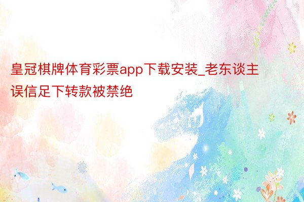 皇冠棋牌体育彩票app下载安装_老东谈主误信足下转款被禁绝