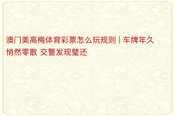 澳门美高梅体育彩票怎么玩规则 | 车牌年久悄然零散 交警发现璧还
