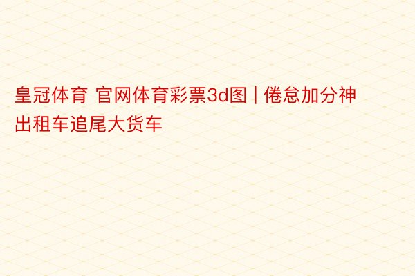 皇冠体育 官网体育彩票3d图 | 倦怠加分神 出租车追尾大货车
