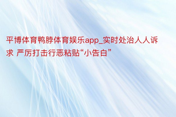 平博体育鸭脖体育娱乐app_实时处治人人诉求 严厉打击行恶粘贴“小告白”