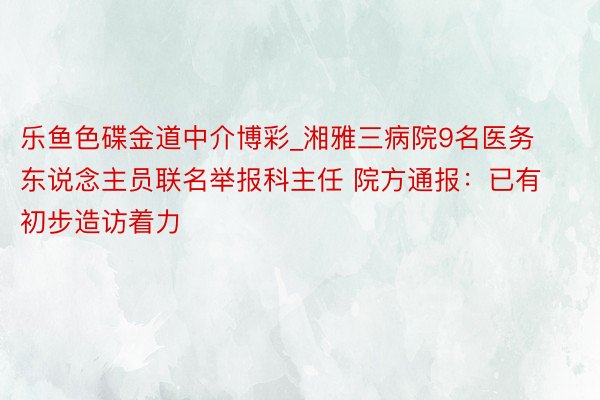 乐鱼色碟金道中介博彩_湘雅三病院9名医务东说念主员联名举报科主任 院方通报：已有初步造访着力
