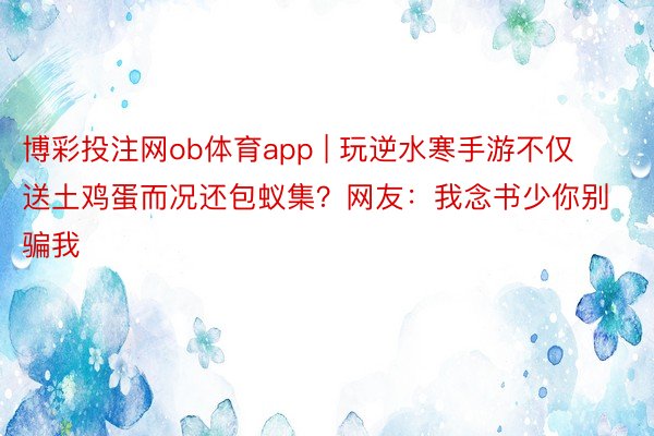 博彩投注网ob体育app | 玩逆水寒手游不仅送土鸡蛋而况还包蚁集？网友：我念书少你别骗我