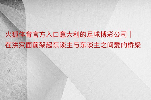 火狐体育官方入口意大利的足球博彩公司 | 在洪灾面前架起东谈主与东谈主之间爱的桥梁