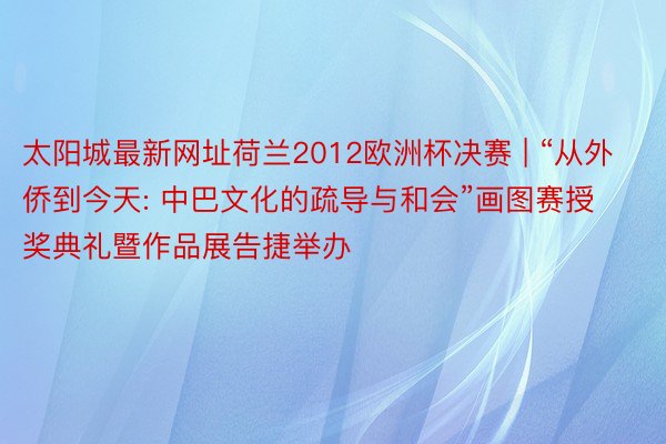太阳城最新网址荷兰2012欧洲杯决赛 | “从外侨到今天: 中巴文化的疏导与和会”画图赛授奖典礼暨作品展告捷举办