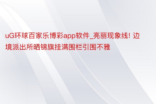 uG环球百家乐博彩app软件_亮丽现象线! 边境派出所晒锦旗挂满围栏引围不雅