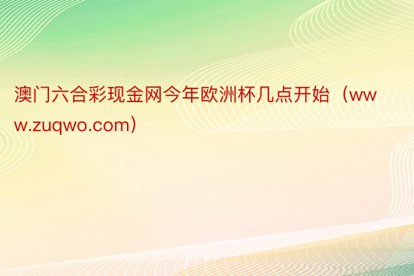 澳门六合彩现金网今年欧洲杯几点开始（www.zuqwo.com）
