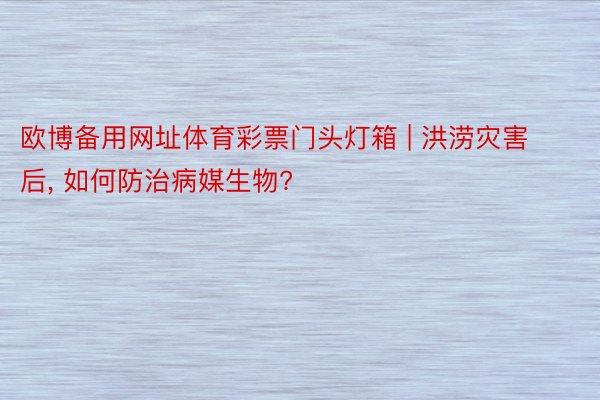 欧博备用网址体育彩票门头灯箱 | 洪涝灾害后,<a href=