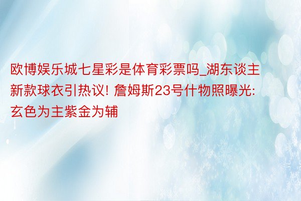 欧博娱乐城七星彩是体育彩票吗_湖东谈主新款球衣引热议! 詹姆斯23号什物照曝光: 玄色为主紫金为辅