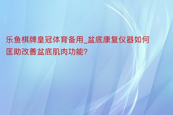 乐鱼棋牌皇冠体育备用_盆底康复仪器如何匡助改善盆底肌肉功能？