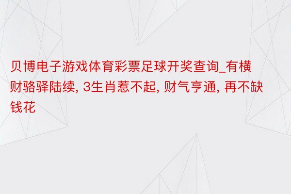 贝博电子游戏体育彩票足球开奖查询_有横财骆驿陆续, 3生肖惹不起, 财气亨通, 再不缺钱花