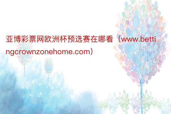 亚博彩票网欧洲杯预选赛在哪看（www.bettingcrownzonehome.com）
