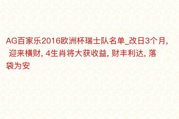 AG百家乐2016欧洲杯瑞士队名单_改日3个月, 迎来横财, 4生肖将大获收益, 财丰利达, 落袋为安