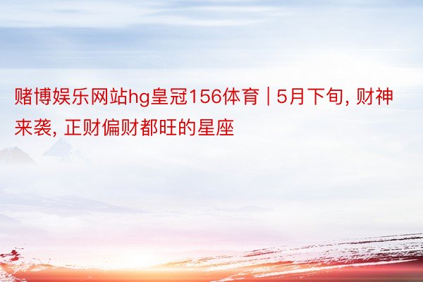 赌博娱乐网站hg皇冠156体育 | 5月下旬, 财神来袭, 正财偏财都旺的星座
