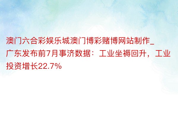 澳门六合彩娱乐城澳门博彩赌博网站制作_广东发布前7月事济数据：工业坐褥回升，工业投资增长22.7%