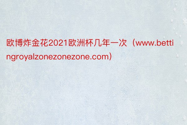 欧博炸金花2021欧洲杯几年一次（www.bettingroyalzonezonezone.com）