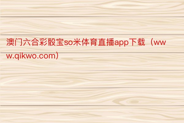 澳门六合彩骰宝so米体育直播app下载（www.qikwo.com）