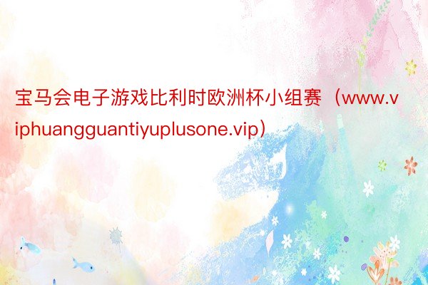 宝马会电子游戏比利时欧洲杯小组赛（www.viphuangguantiyuplusone.vip）