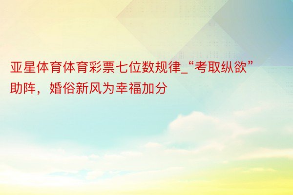 亚星体育体育彩票七位数规律_“考取纵欲”助阵，婚俗新风为幸福加分