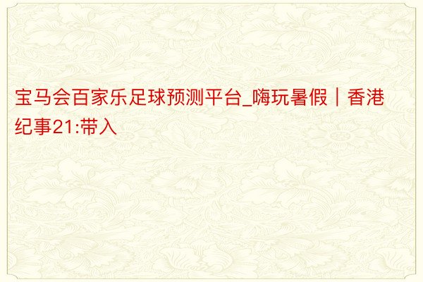 宝马会百家乐足球预测平台_嗨玩暑假｜香港纪事21:带入