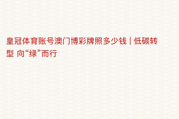 皇冠体育账号澳门博彩牌照多少钱 | 低碳转型 向“绿”而行