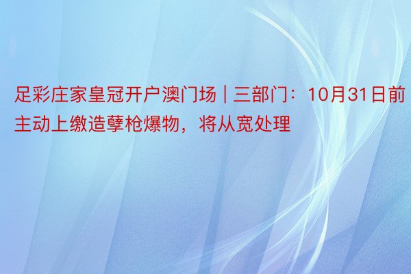 足彩庄家皇冠开户澳门场 | 三部门：10月31日前主动上缴造孽枪爆物，将从宽处理